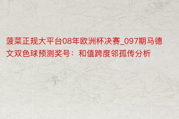 菠菜正规大平台08年欧洲杯决赛_097期马德文双色球预测奖号：和值跨度邻孤传分析