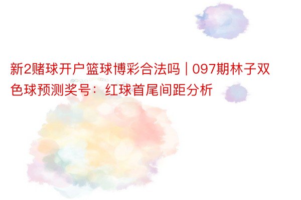 新2赌球开户篮球博彩合法吗 | 097期林子双色球预测奖号：红球首尾间距分析