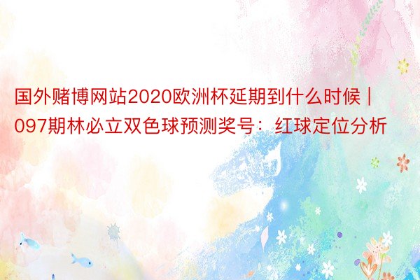 国外赌博网站2020欧洲杯延期到什么时候 | 097期林必立双色球预测奖号：红球定位分析