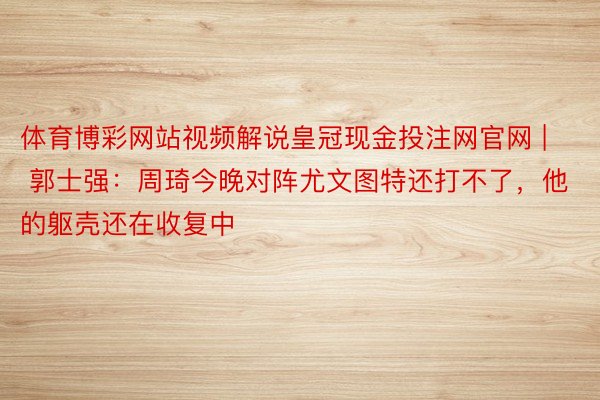 体育博彩网站视频解说皇冠现金投注网官网 | 郭士强：周琦今晚对阵尤文图特还打不了，他的躯壳还在收复中