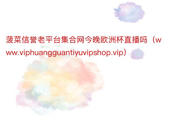 菠菜信誉老平台集合网今晚欧洲杯直播吗（www.viphuangguantiyuvipshop.vip）