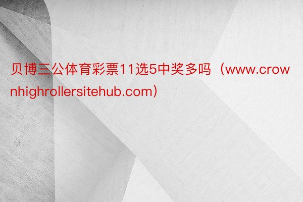 贝博三公体育彩票11选5中奖多吗（www.crownhighrollersitehub.com）