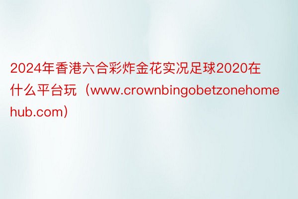 2024年香港六合彩炸金花实况足球2020在什么平台玩（www.crownbingobetzonehomehub.com）