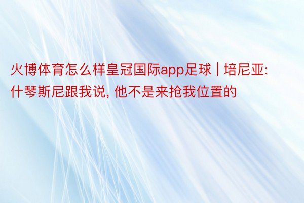 火博体育怎么样皇冠国际app足球 | 培尼亚: 什琴斯尼跟我说, 他不是来抢我位置的