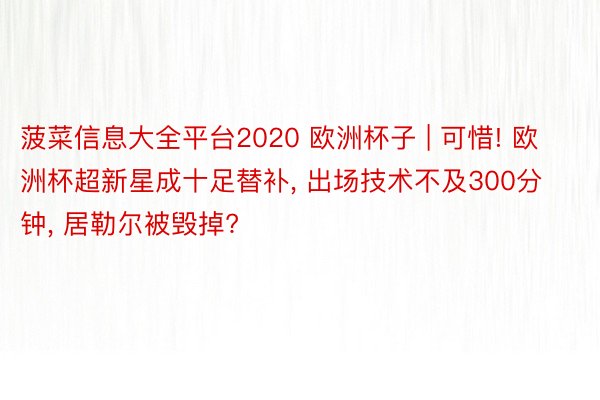 菠菜信息大全平台2020 欧洲杯子 | 可惜! 欧洲杯超新星成十足替补, 出场技术不及300分钟, 居勒尔被毁掉?