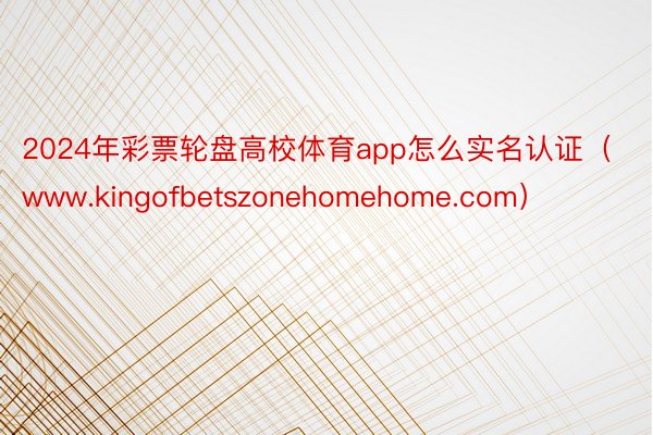 2024年彩票轮盘高校体育app怎么实名认证（www.kingofbetszonehomehome.com）