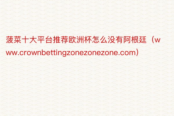 菠菜十大平台推荐欧洲杯怎么没有阿根廷（www.crownbettingzonezonezone.com）