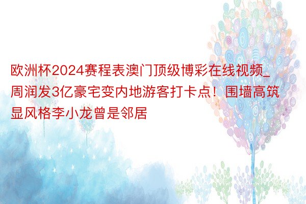 欧洲杯2024赛程表澳门顶级博彩在线视频_周润发3亿豪宅变内地游客打卡点！围墙高筑显风格李小龙曾是邻居