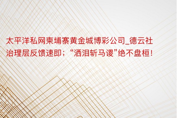 太平洋私网柬埔寨黄金城博彩公司_德云社治理层反馈速即；“洒泪斩马谡”绝不盘桓！