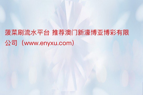 菠菜刷流水平台 推荐澳门新濠博亚博彩有限公司（www.enyxu.com）