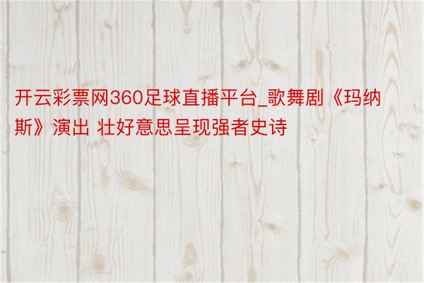 开云彩票网360足球直播平台_歌舞剧《玛纳斯》演出 壮好意思呈现强者史诗