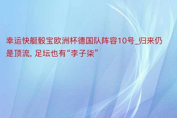 幸运快艇骰宝欧洲杯德国队阵容10号_归来仍是顶流, 足坛也有“李子柒”