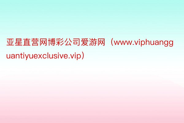 亚星直营网博彩公司爱游网（www.viphuangguantiyuexclusive.vip）