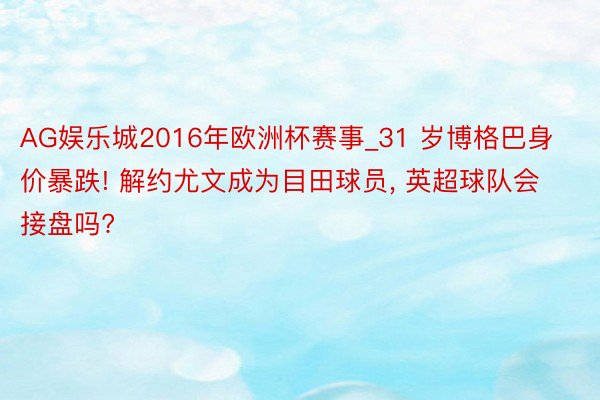 AG娱乐城2016年欧洲杯赛事_31 岁博格巴身价暴跌! 解约尤文成为目田球员, 英超球队会接盘吗?