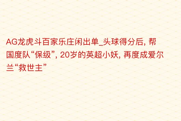 AG龙虎斗百家乐庄闲出单_头球得分后, 帮国度队“保级”, 20岁的英超小妖, 再度成爱尔兰“救世主”