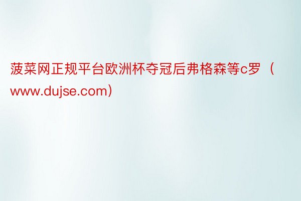 菠菜网正规平台欧洲杯夺冠后弗格森等c罗（www.dujse.com）