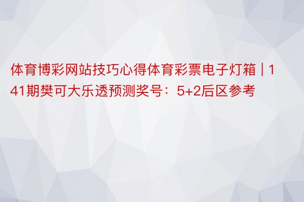 体育博彩网站技巧心得体育彩票电子灯箱 | 141期樊可大乐透预测奖号：5+2后区参考