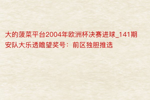 大的菠菜平台2004年欧洲杯决赛进球_141期安队大乐透瞻望奖号：前区独胆推选