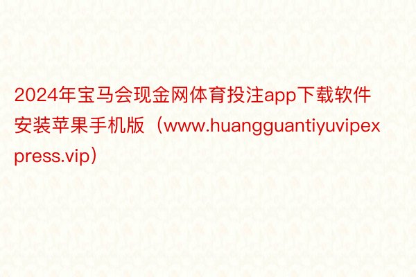 2024年宝马会现金网体育投注app下载软件安装苹果手机版（www.huangguantiyuvipexpress.vip）