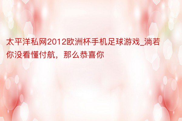 太平洋私网2012欧洲杯手机足球游戏_淌若你没看懂付航，那么恭喜你