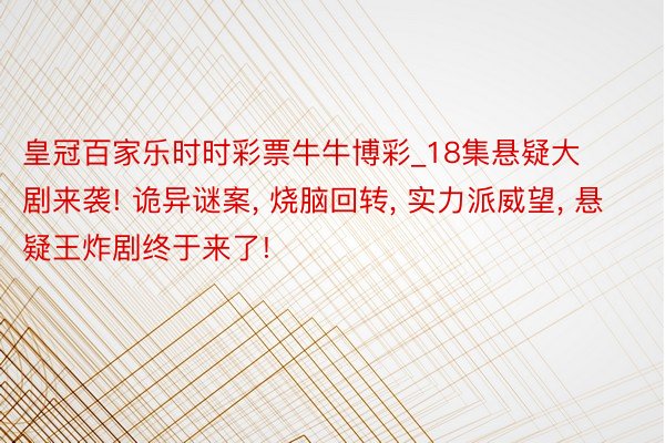 皇冠百家乐时时彩票牛牛博彩_18集悬疑大剧来袭! 诡异谜案, 烧脑回转, 实力派威望, 悬疑王炸剧终于来了!