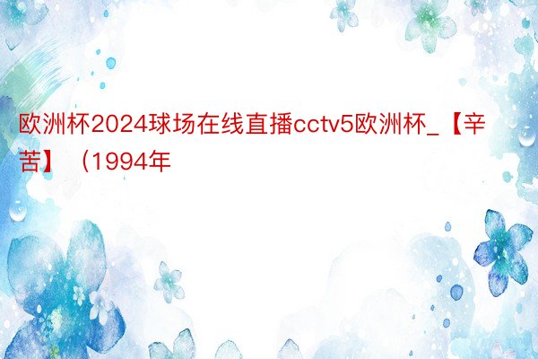 欧洲杯2024球场在线直播cctv5欧洲杯_【辛苦】（1994年