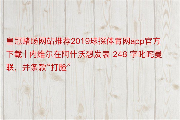 皇冠赌场网站推荐2019球探体育网app官方下载 | 内维尔在阿什沃想发表 248 字叱咤曼联，并条款“打脸”