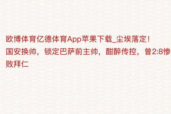 欧博体育亿德体育App苹果下载_尘埃落定！国安换帅，锁定巴萨前主帅，酣醉传控，曾2:8惨败拜仁