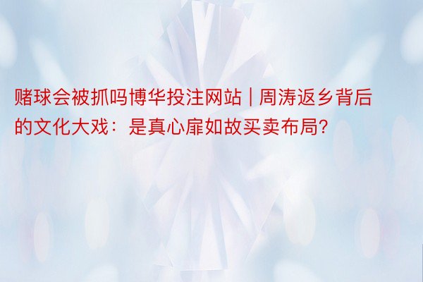 赌球会被抓吗博华投注网站 | 周涛返乡背后的文化大戏：是真心扉如故买卖布局？