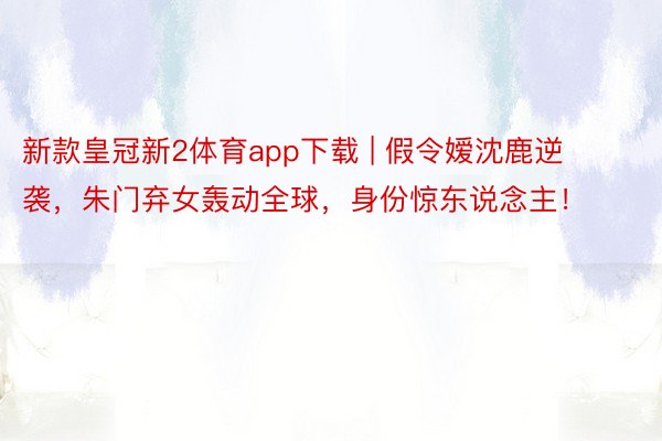 新款皇冠新2体育app下载 | 假令嫒沈鹿逆袭，朱门弃女轰动全球，身份惊东说念主！