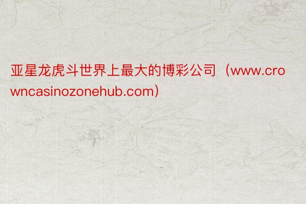 亚星龙虎斗世界上最大的博彩公司（www.crowncasinozonehub.com）