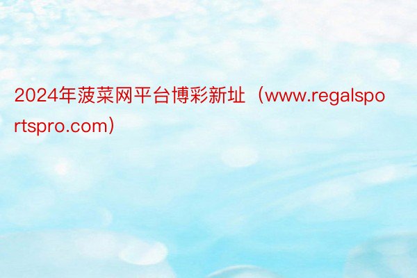 2024年菠菜网平台博彩新址（www.regalsportspro.com）