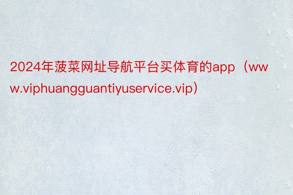 2024年菠菜网址导航平台买体育的app（www.viphuangguantiyuservice.vip）