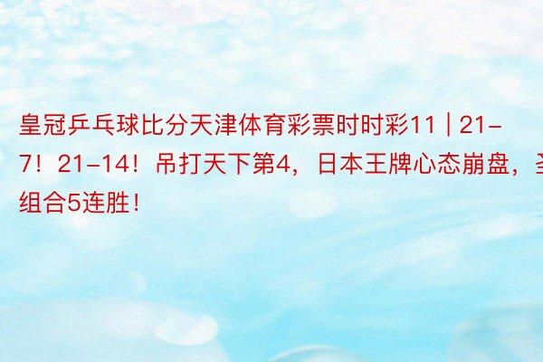 皇冠乒乓球比分天津体育彩票时时彩11 | 21-7！21-14！吊打天下第4，日本王牌心态崩盘，圣坛组合5连胜！