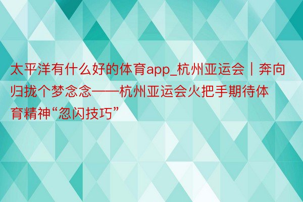 太平洋有什么好的体育app_杭州亚运会｜奔向归拢个梦念念——杭州亚运会火把手期待体育精神“忽闪技巧”