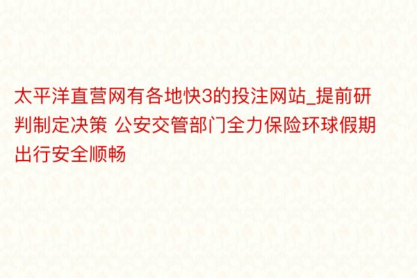 太平洋直营网有各地快3的投注网站_提前研判制定决策 公安交管部门全力保险环球假期出行安全顺畅