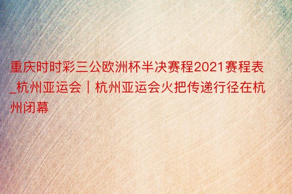 重庆时时彩三公欧洲杯半决赛程2021赛程表_杭州亚运会｜杭州亚运会火把传递行径在杭州闭幕