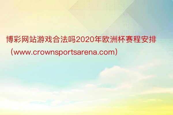 博彩网站游戏合法吗2020年欧洲杯赛程安排（www.crownsportsarena.com）