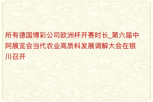 所有德国博彩公司欧洲杯开赛时长_第六届中阿展览会当代农业高质料发展调解大会在银川召开