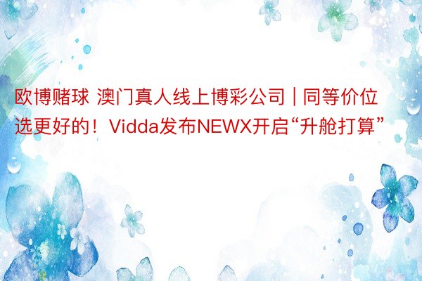 欧博赌球 澳门真人线上博彩公司 | 同等价位选更好的！Vidda发布NEWX开启“升舱打算”