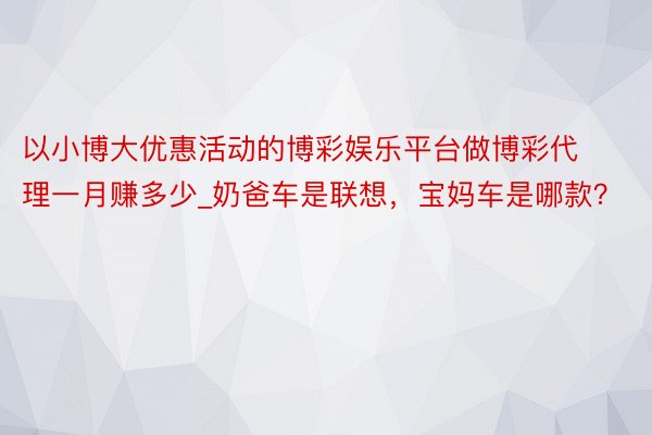 以小博大优惠活动的博彩娱乐平台做博彩代理一月赚多少_奶爸车是联想，宝妈车是哪款？