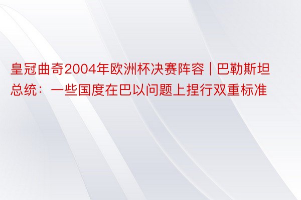 皇冠曲奇2004年欧洲杯决赛阵容 | 巴勒斯坦总统：一些国度在巴以问题上捏行双重标准