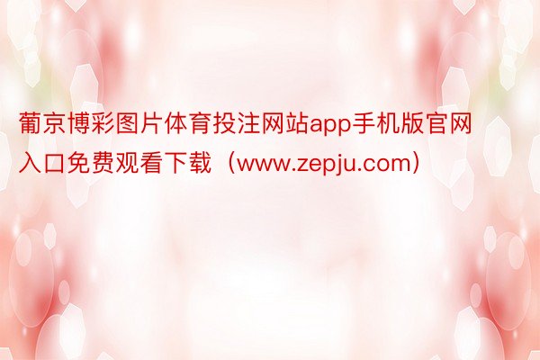 葡京博彩图片体育投注网站app手机版官网入口免费观看下载（www.zepju.com）