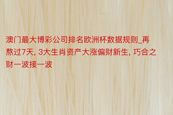 澳门最大博彩公司排名欧洲杯数据规则_再熬过7天, 3大生肖资产大涨偏财新生, 巧合之财一波接一波