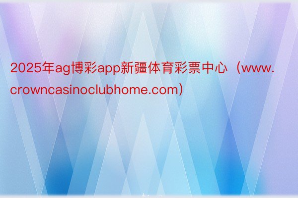 2025年ag博彩app新疆体育彩票中心（www.crowncasinoclubhome.com）