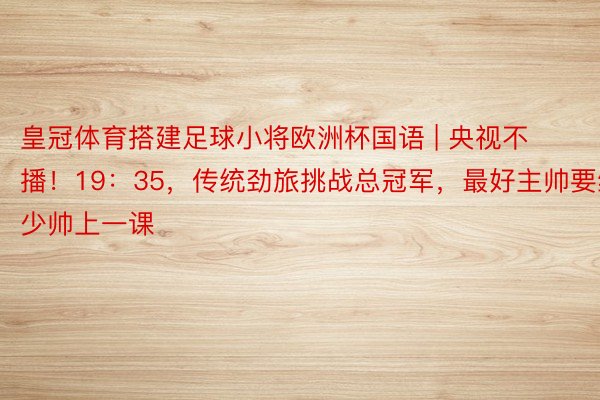 皇冠体育搭建足球小将欧洲杯国语 | 央视不播！19：35，传统劲旅挑战总冠军，最好主帅要给少帅上一课