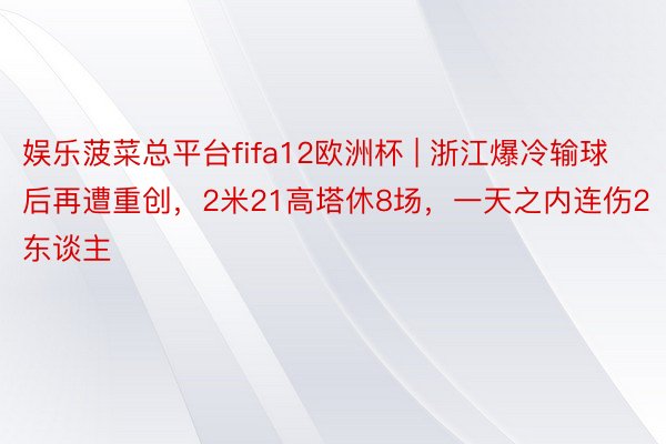 娱乐菠菜总平台fifa12欧洲杯 | 浙江爆冷输球后再遭重创，2米21高塔休8场，一天之内连伤2东谈主