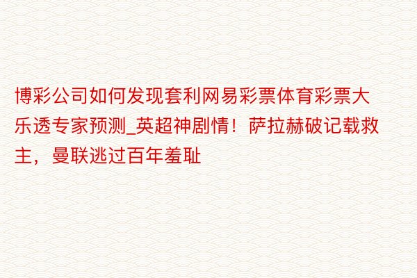 博彩公司如何发现套利网易彩票体育彩票大乐透专家预测_英超神剧情！萨拉赫破记载救主，曼联逃过百年羞耻