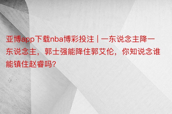 亚博app下载nba博彩投注 | 一东说念主降一东说念主，郭士强能降住郭艾伦，你知说念谁能镇住赵睿吗？