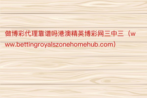 做博彩代理靠谱吗港澳精英博彩网三中三（www.bettingroyalszonehomehub.com）